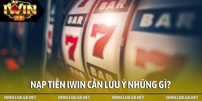 Nạp tiền iWin cần lưu ý những gì?